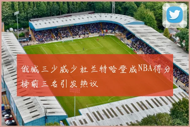 俄城三少威少杜兰特哈登成NBA得分榜前三名引发热议