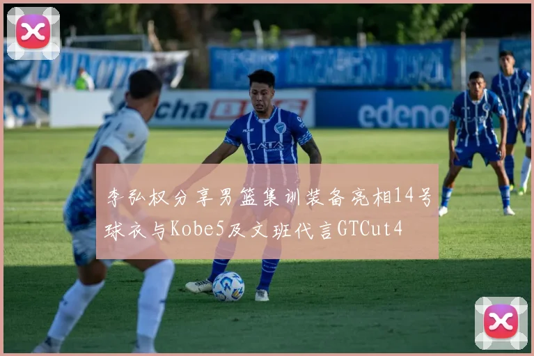 李弘权分享男篮集训装备亮相14号球衣与Kobe5及文班代言GTCut4