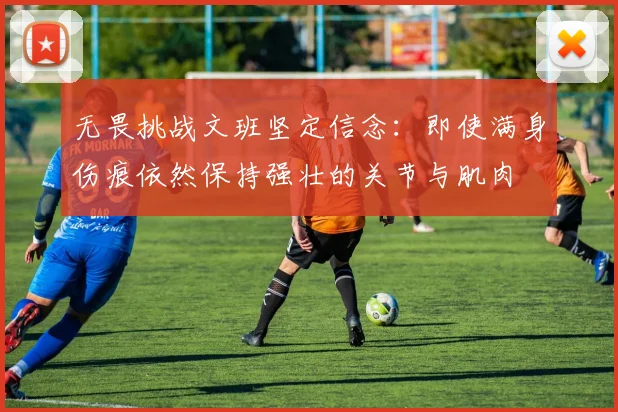 无畏挑战文班坚定信念：即使满身伤痕依然保持强壮的关节与肌肉