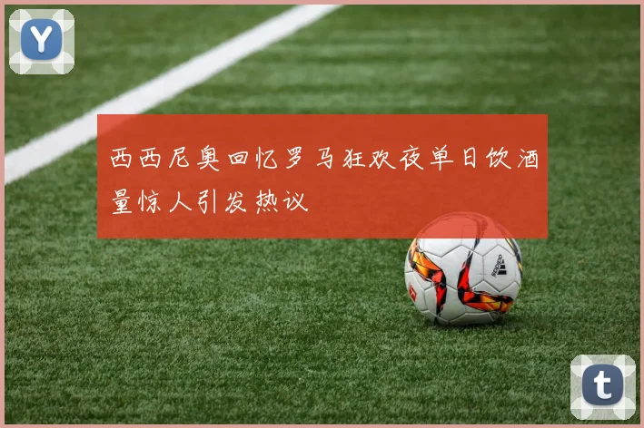 西西尼奥回忆罗马狂欢夜单日饮酒量惊人引发热议