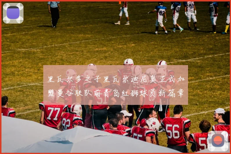 里瓦尔多之子里瓦尔迪尼奥正式加盟曼谷联队前青岛红狮球员新篇章开启