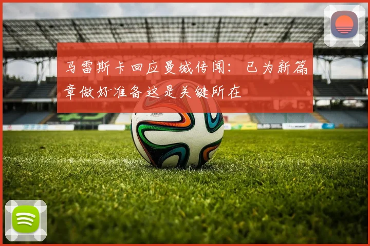 马雷斯卡回应曼城传闻：已为新篇章做好准备这是关键所在