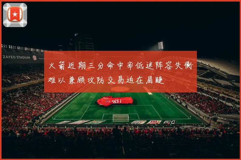 火箭近期三分命中率低迷阵容失衡难以兼顾攻防交易迫在眉睫