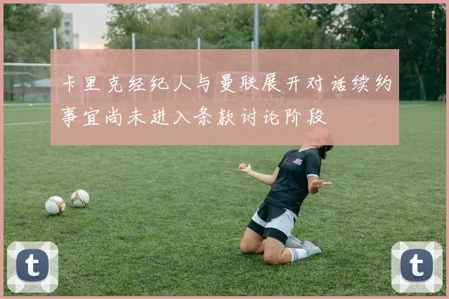 卡里克经纪人与曼联展开对话续约事宜尚未进入条款讨论阶段