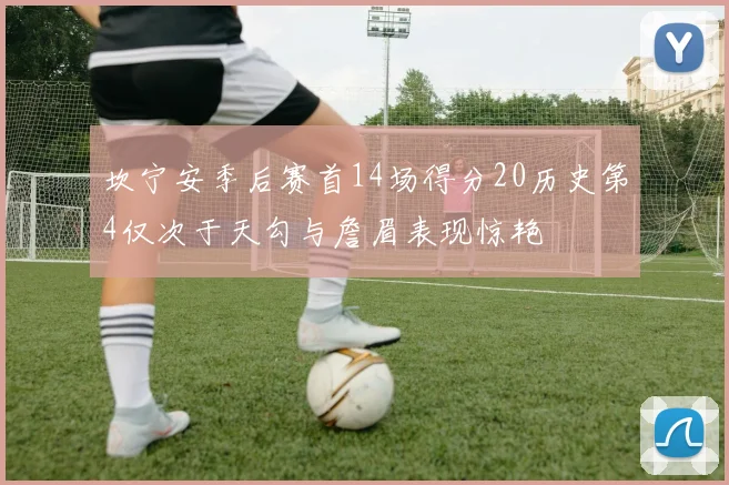 坎宁安季后赛首14场得分20历史第4仅次于天勾与詹眉表现惊艳