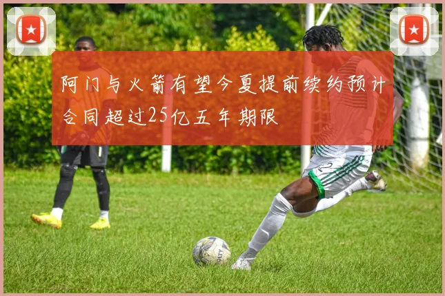 阿门与火箭有望今夏提前续约预计合同超过25亿五年期限
