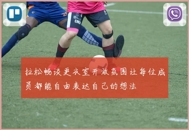 拉松畅谈更衣室开放氛围让每位成员都能自由表达自己的想法
