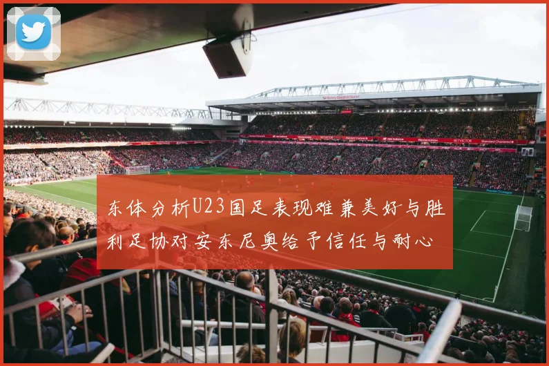 东体分析U23国足表现难兼美好与胜利足协对安东尼奥给予信任与耐心