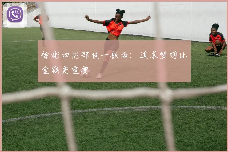 徐彬回忆邵佳一教诲：追求梦想比金钱更重要