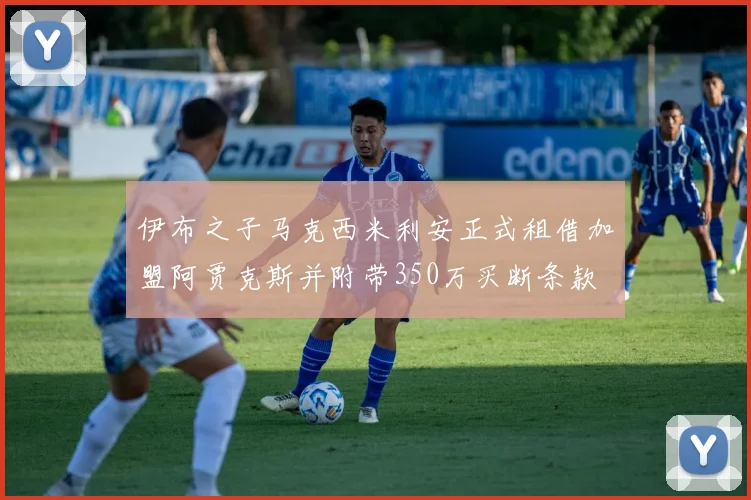 伊布之子马克西米利安正式租借加盟阿贾克斯并附带350万买断条款